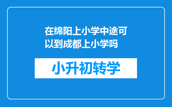 在绵阳上小学中途可以到成都上小学吗