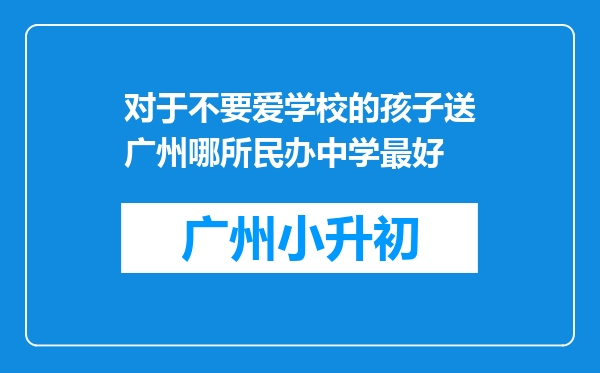 对于不要爱学校的孩子送广州哪所民办中学最好