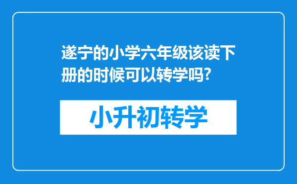 遂宁的小学六年级该读下册的时候可以转学吗?