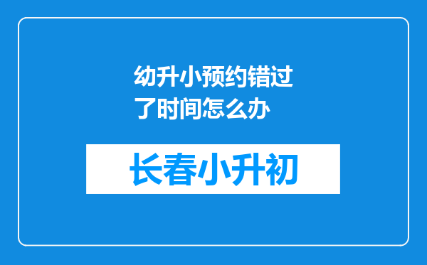 幼升小预约错过了时间怎么办