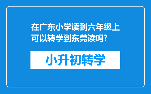 在广东小学读到六年级上可以转学到东莞读吗?