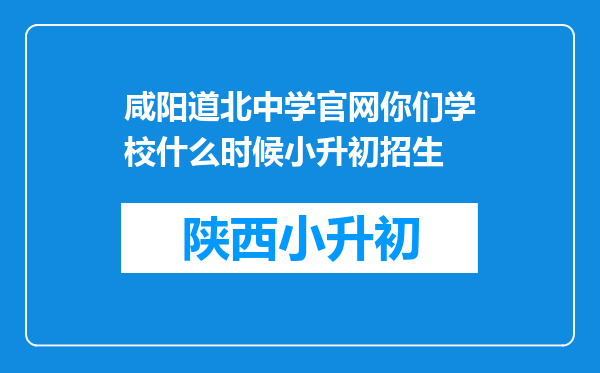 咸阳道北中学官网你们学校什么时候小升初招生