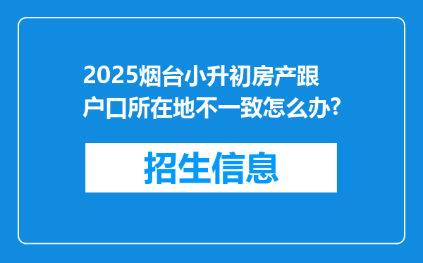 2025烟台小升初房产跟户口所在地不一致怎么办?