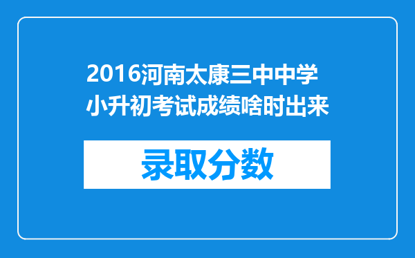 2016河南太康三中中学小升初考试成绩啥时出来