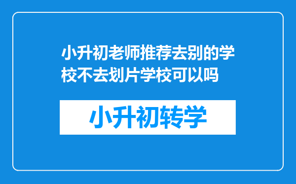 小升初老师推荐去别的学校不去划片学校可以吗