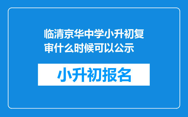 临清京华中学小升初复审什么时候可以公示