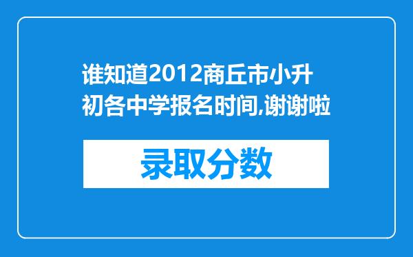 谁知道2012商丘市小升初各中学报名时间,谢谢啦