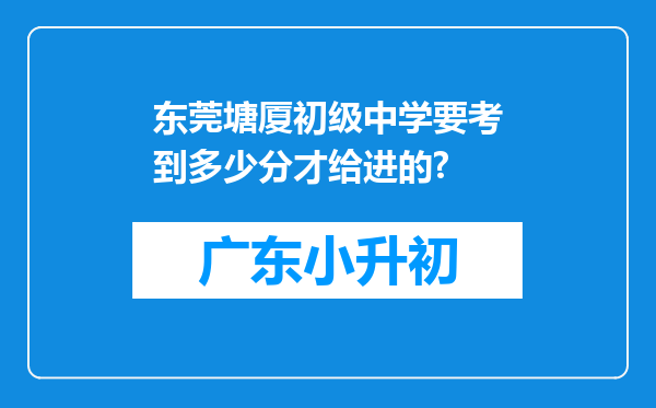 东莞塘厦初级中学要考到多少分才给进的?