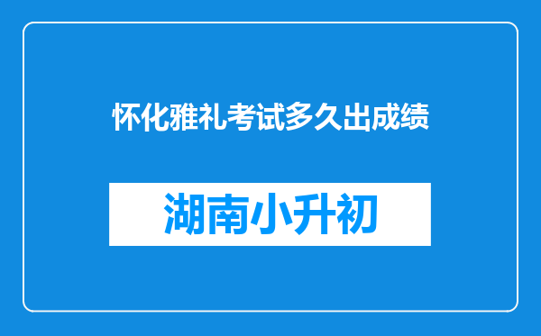 怀化雅礼考试多久出成绩