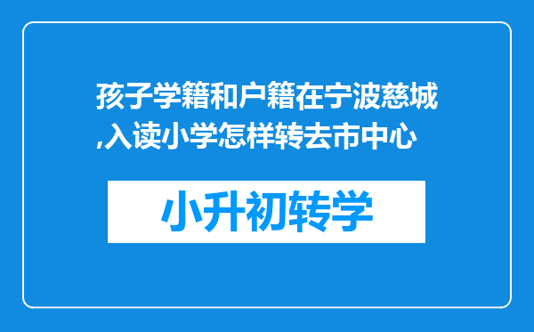 孩子学籍和户籍在宁波慈城,入读小学怎样转去市中心