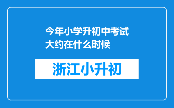 今年小学升初中考试大约在什么时候