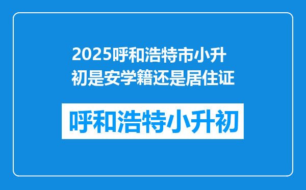 2025呼和浩特市小升初是安学籍还是居住证