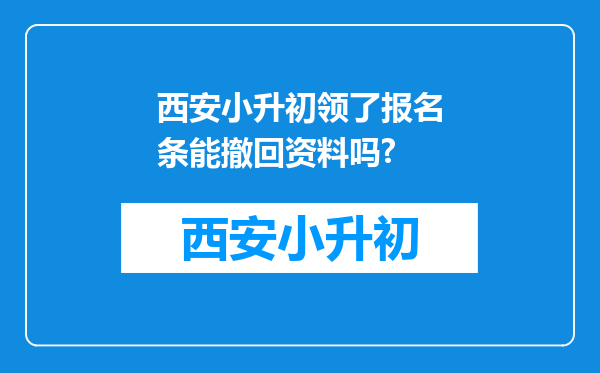 西安小升初领了报名条能撤回资料吗?