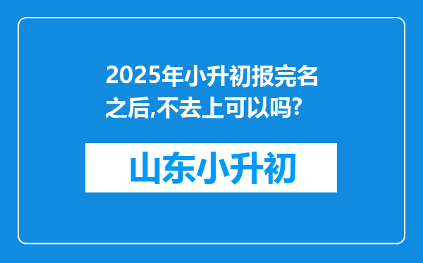 2025年小升初报完名之后,不去上可以吗?