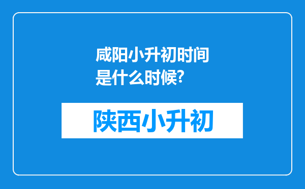 咸阳小升初时间是什么时候?