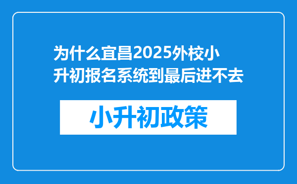 为什么宜昌2025外校小升初报名系统到最后进不去