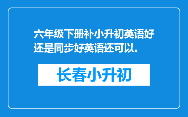 六年级下册补小升初英语好还是同步好英语还可以。