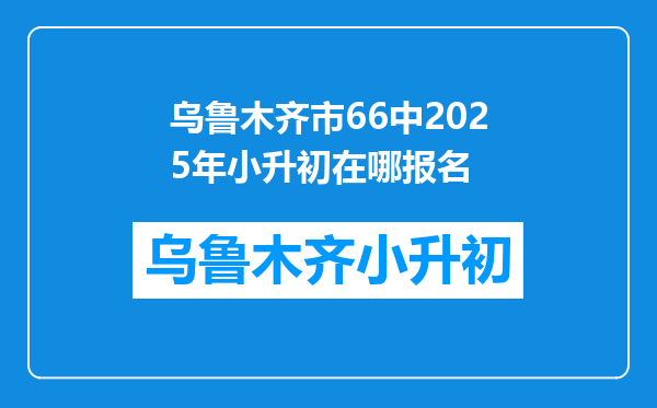 乌鲁木齐市66中2025年小升初在哪报名