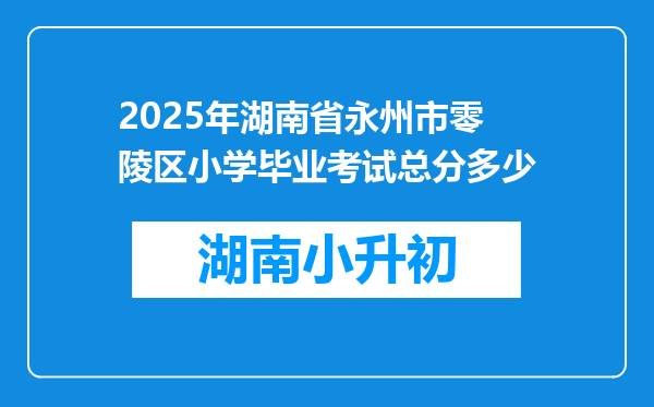 2025年湖南省永州市零陵区小学毕业考试总分多少