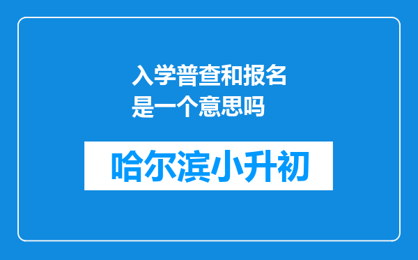 入学普查和报名是一个意思吗