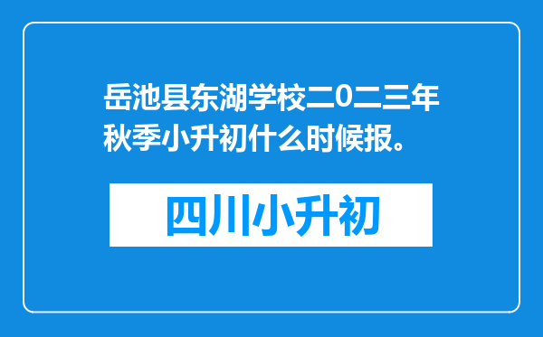 岳池县东湖学校二0二三年秋季小升初什么时候报。