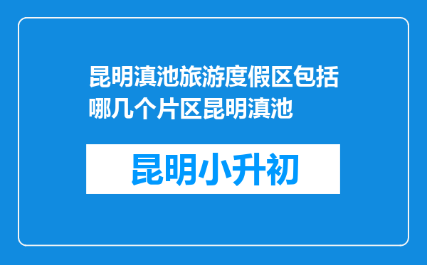 昆明滇池旅游度假区包括哪几个片区昆明滇池