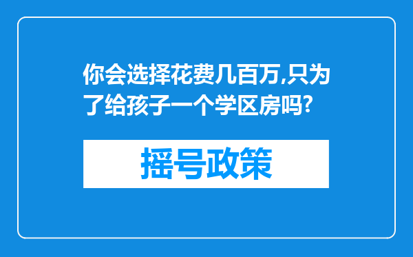 你会选择花费几百万,只为了给孩子一个学区房吗?