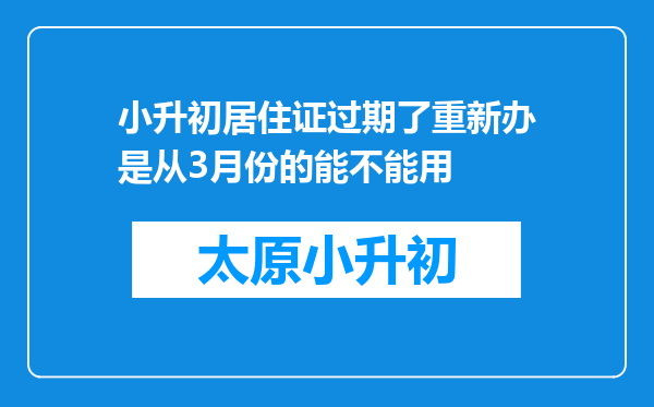 小升初居住证过期了重新办是从3月份的能不能用