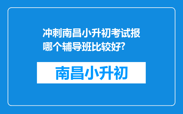 冲刺南昌小升初考试报哪个辅导班比较好?