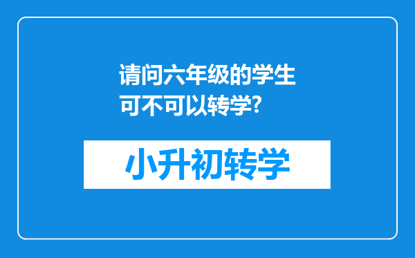 请问六年级的学生可不可以转学?