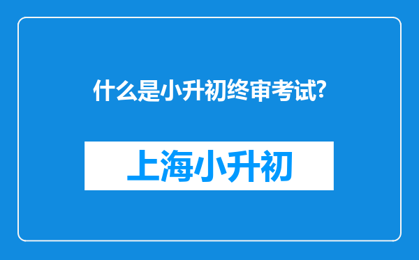 什么是小升初终审考试?