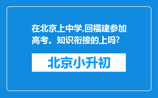 在北京上中学,回福建参加高考。知识衔接的上吗?