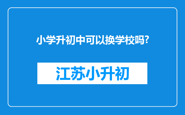 小学升初中可以换学校吗?