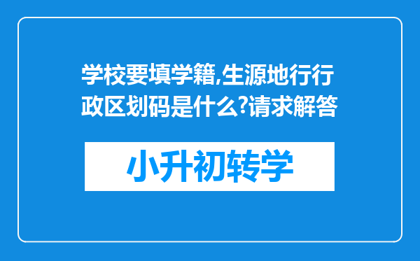 学校要填学籍,生源地行行政区划码是什么?请求解答