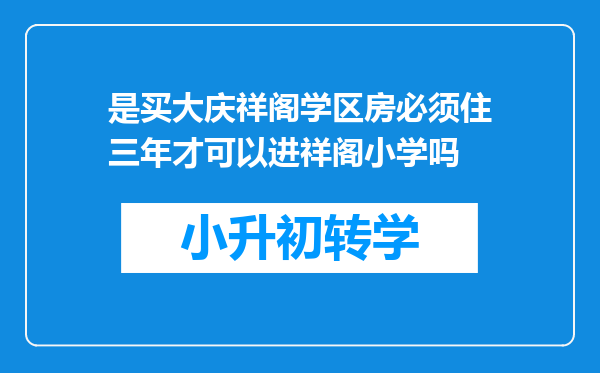 是买大庆祥阁学区房必须住三年才可以进祥阁小学吗