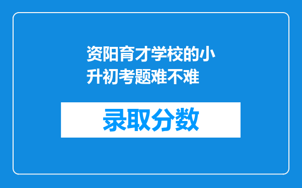 资阳育才学校的小升初考题难不难