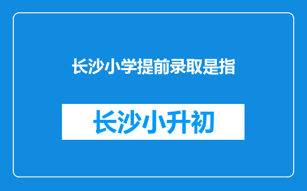 长沙小学提前录取是指