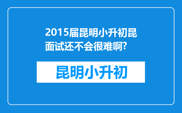 2015届昆明小升初昆面试还不会很难啊?