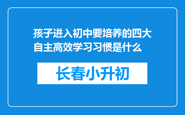 孩子进入初中要培养的四大自主高效学习习惯是什么