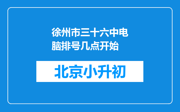 徐州市三十六中电脑排号几点开始