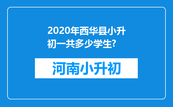 2020年西华县小升初一共多少学生?