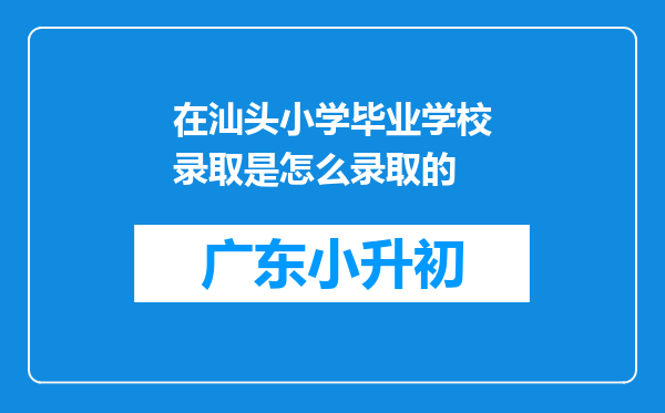 在汕头小学毕业学校录取是怎么录取的