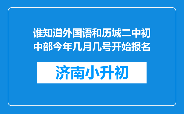 谁知道外国语和历城二中初中部今年几月几号开始报名