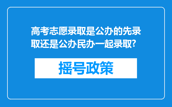 高考志愿录取是公办的先录取还是公办民办一起录取?