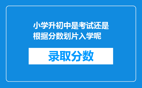 小学升初中是考试还是根据分数划片入学呢