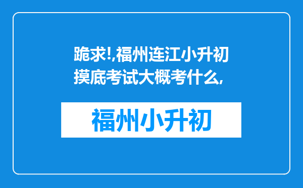 跪求!,福州连江小升初摸底考试大概考什么,