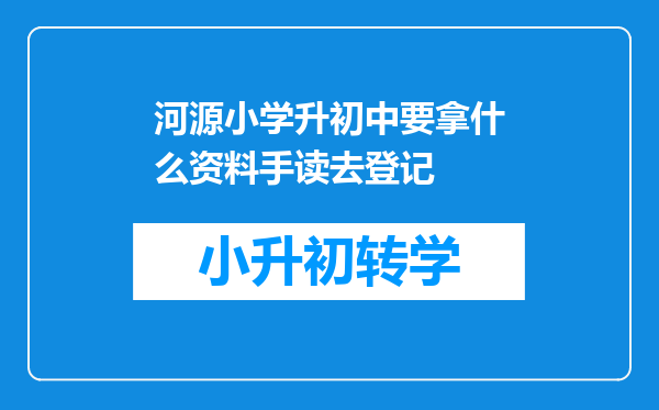 河源小学升初中要拿什么资料手读去登记