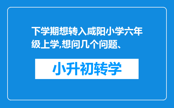 下学期想转入咸阳小学六年级上学,想问几个问题、