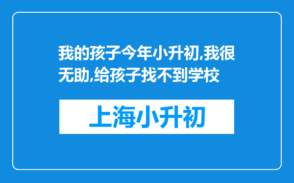 我的孩子今年小升初,我很无助,给孩子找不到学校