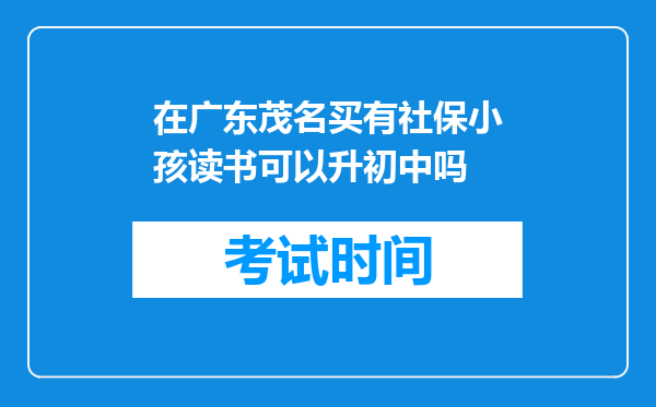 在广东茂名买有社保小孩读书可以升初中吗